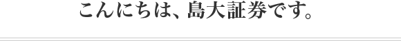 こんにちは、島大証券です。