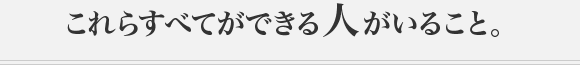 これらすべてができる人がいること。