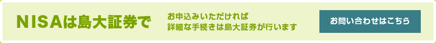 お申込みいただければ詳細な手続きは島大証券が行います お問い合わせはこちら